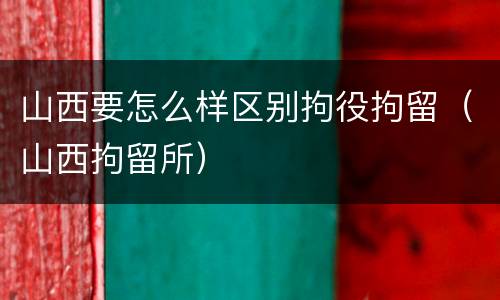 山西要怎么样区别拘役拘留（山西拘留所）