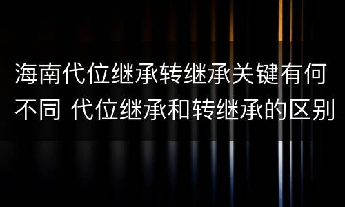 海南代位继承转继承关键有何不同 代位继承和转继承的区别例子