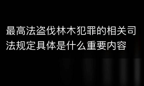 最高法盗伐林木犯罪的相关司法规定具体是什么重要内容
