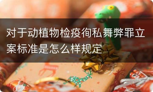 对于动植物检疫徇私舞弊罪立案标准是怎么样规定