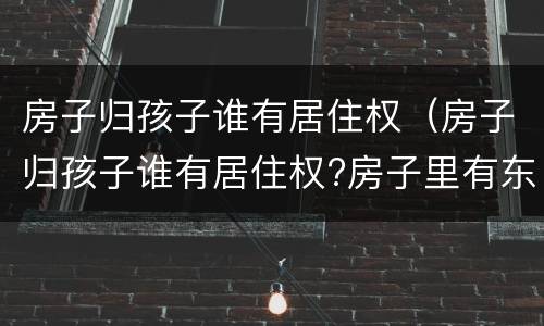 房子归孩子谁有居住权（房子归孩子谁有居住权?房子里有东西）