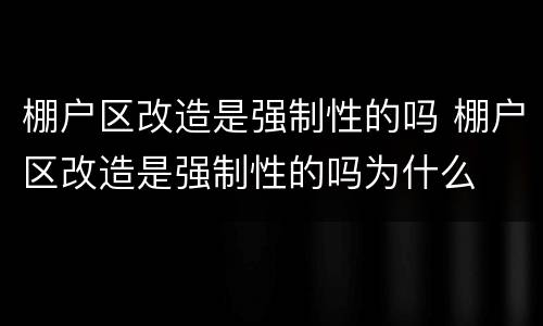 棚户区改造是强制性的吗 棚户区改造是强制性的吗为什么