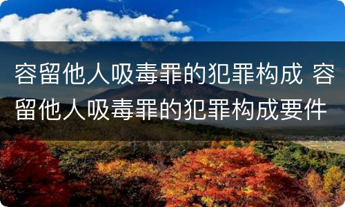 容留他人吸毒罪的犯罪构成 容留他人吸毒罪的犯罪构成要件包括