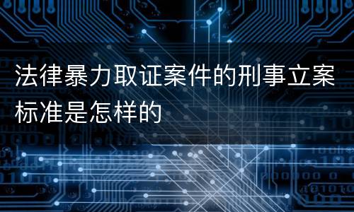 法律暴力取证案件的刑事立案标准是怎样的