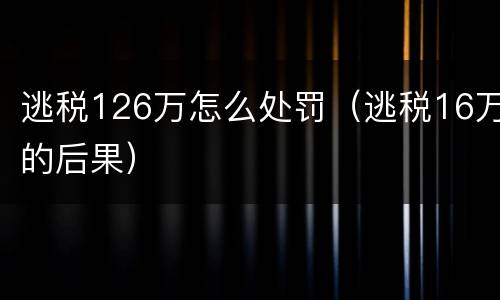 逃税126万怎么处罚（逃税16万的后果）