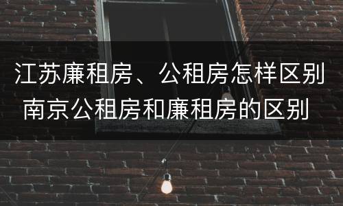 江苏廉租房、公租房怎样区别 南京公租房和廉租房的区别