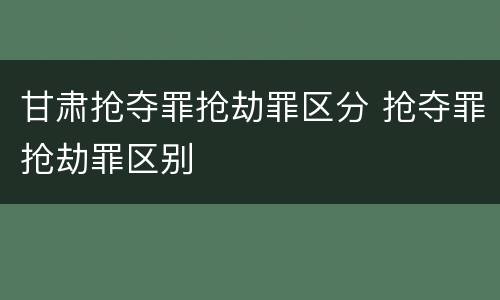 甘肃抢夺罪抢劫罪区分 抢夺罪抢劫罪区别