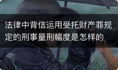 法律中背信运用受托财产罪规定的刑事量刑幅度是怎样的