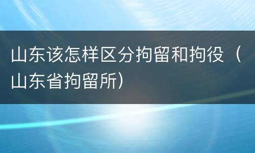 山东该怎样区分拘留和拘役（山东省拘留所）