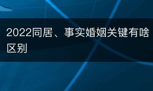 2022同居、事实婚姻关键有啥区别