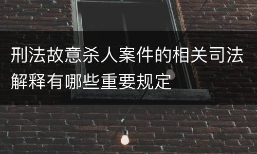 刑法故意杀人案件的相关司法解释有哪些重要规定