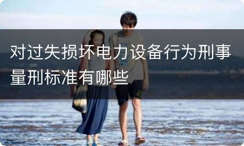 对过失损坏电力设备行为刑事量刑标准有哪些