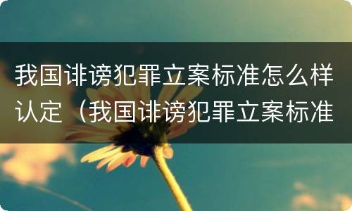 我国诽谤犯罪立案标准怎么样认定（我国诽谤犯罪立案标准怎么样认定的）