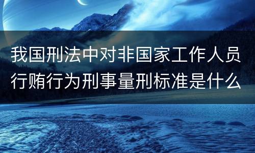 我国刑法中对非国家工作人员行贿行为刑事量刑标准是什么