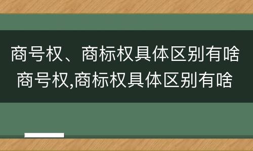 商号权、商标权具体区别有啥 商号权,商标权具体区别有啥