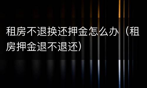 租房不退换还押金怎么办（租房押金退不退还）