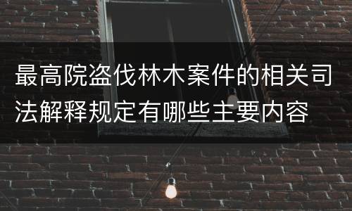 最高院盗伐林木案件的相关司法解释规定有哪些主要内容