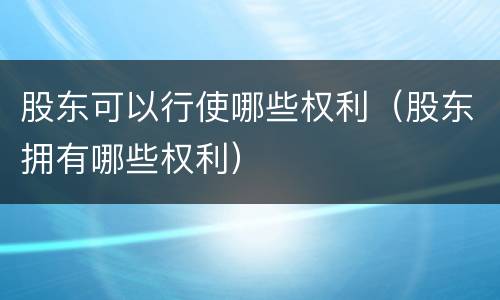 股东可以行使哪些权利（股东拥有哪些权利）