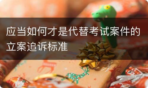 应当如何才是代替考试案件的立案追诉标准