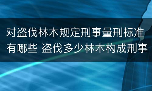对盗伐林木规定刑事量刑标准有哪些 盗伐多少林木构成刑事犯罪