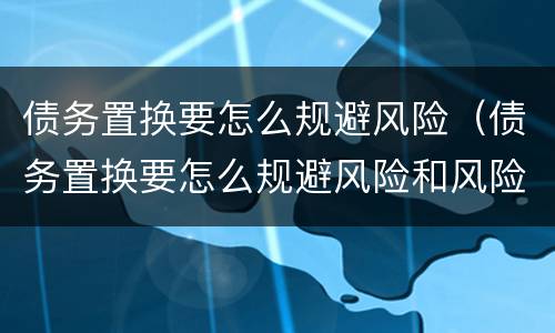债务置换要怎么规避风险（债务置换要怎么规避风险和风险）