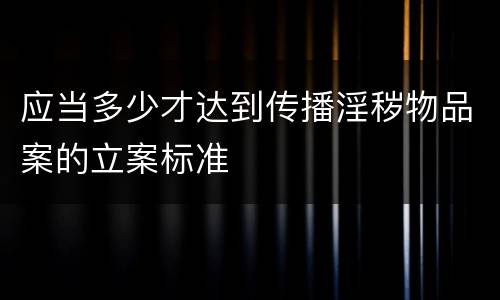 应当多少才达到传播淫秽物品案的立案标准