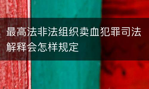 最高法非法组织卖血犯罪司法解释会怎样规定