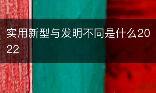 实用新型与发明不同是什么2022