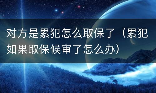对方是累犯怎么取保了（累犯如果取保候审了怎么办）