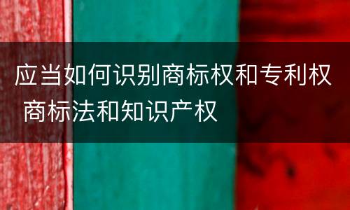 应当如何识别商标权和专利权 商标法和知识产权