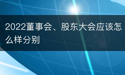 2022董事会、股东大会应该怎么样分别