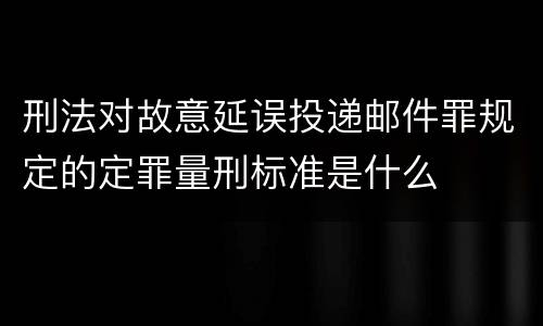 刑法对故意延误投递邮件罪规定的定罪量刑标准是什么