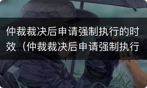 仲裁裁决后申请强制执行的时效（仲裁裁决后申请强制执行的时效是几年）