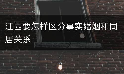 江西要怎样区分事实婚姻和同居关系