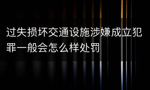 过失损坏交通设施涉嫌成立犯罪一般会怎么样处罚