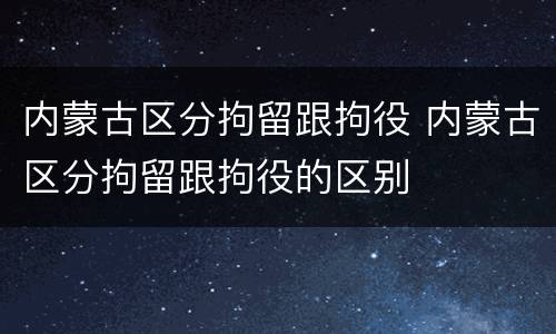 内蒙古区分拘留跟拘役 内蒙古区分拘留跟拘役的区别