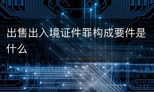 出售出入境证件罪构成要件是什么