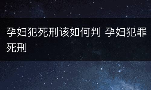 孕妇犯死刑该如何判 孕妇犯罪死刑