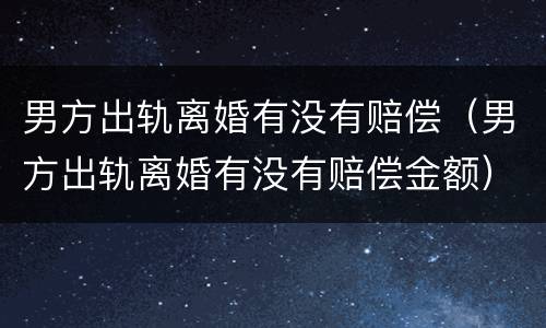 男方出轨离婚有没有赔偿（男方出轨离婚有没有赔偿金额）