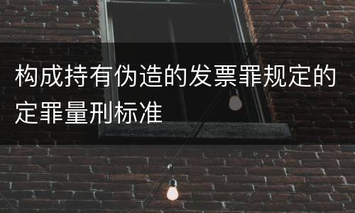 构成持有伪造的发票罪规定的定罪量刑标准