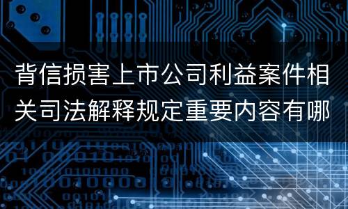 背信损害上市公司利益案件相关司法解释规定重要内容有哪些