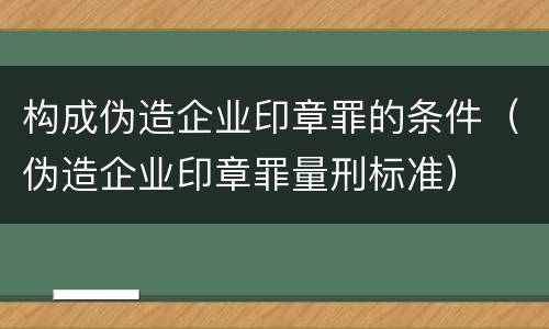 构成伪造企业印章罪的条件（伪造企业印章罪量刑标准）