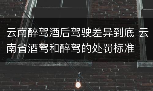 云南醉驾酒后驾驶差异到底 云南省酒驾和醉驾的处罚标准