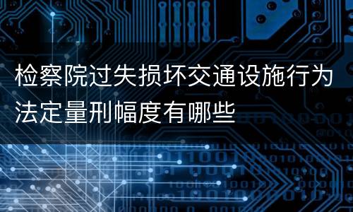 检察院过失损坏交通设施行为法定量刑幅度有哪些