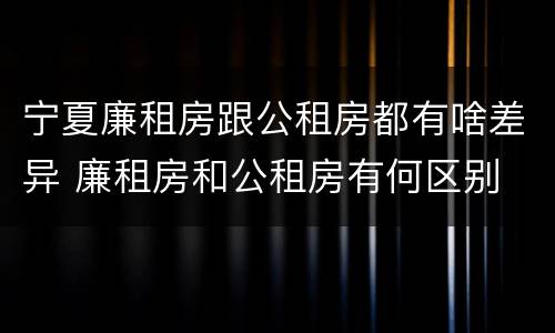 宁夏廉租房跟公租房都有啥差异 廉租房和公租房有何区别