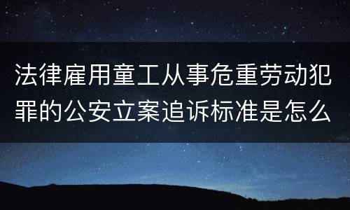 法律雇用童工从事危重劳动犯罪的公安立案追诉标准是怎么样规定