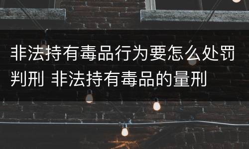 非法持有毒品行为要怎么处罚判刑 非法持有毒品的量刑