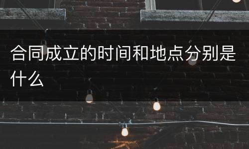 合同成立的时间和地点分别是什么