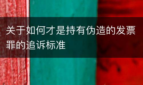 关于如何才是持有伪造的发票罪的追诉标准