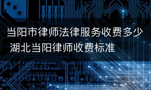 当阳市律师法律服务收费多少 湖北当阳律师收费标准